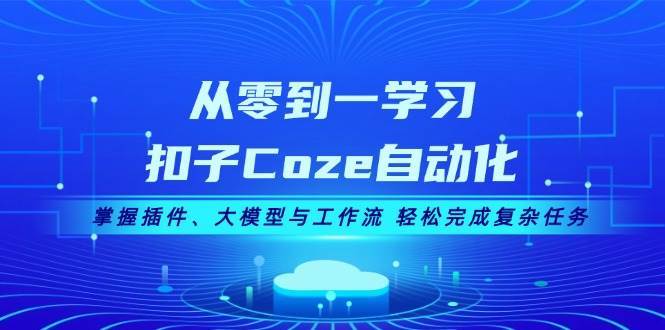 从零到一学习扣子Coze自动化，掌握插件、大模型与工作流 轻松完成复杂任务-问小徐资源库