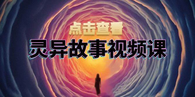 灵异故事视频课：文案、剪辑流程、画面处理及封面制作，助力创作者盈利-问小徐资源库