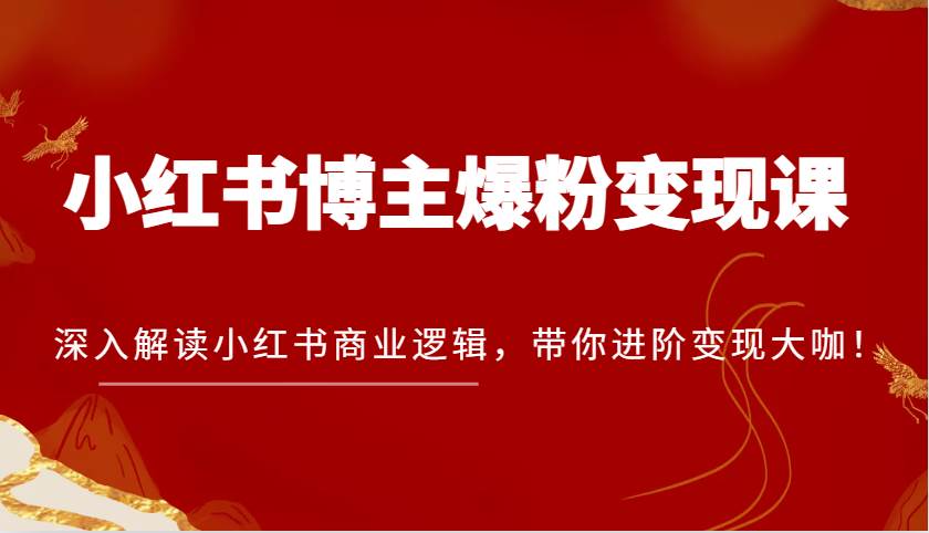 小红书博主爆粉变现课，深入解读小红书商业逻辑，带你进阶变现大咖！-问小徐资源库