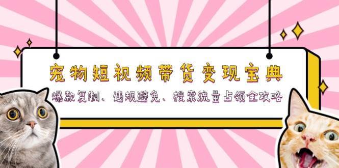 宠物短视频带货变现宝典：爆款复制、违规避免、搜索流量占领全攻略-问小徐资源库