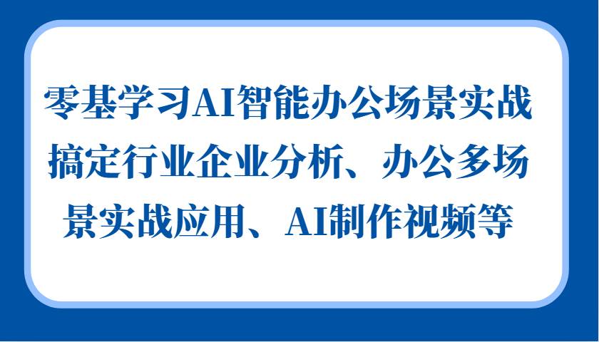 零基学习AI智能办公场景实战，搞定行业企业分析、办公多场景实战应用、AI制作视频等-问小徐资源库