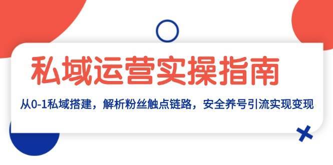 私域运营实操指南：从0-1私域搭建，解析粉丝触点链路，安全养号引流变现-问小徐资源库