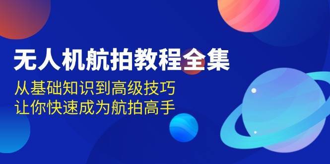 无人机航拍教程全集，从基础知识到高级技巧，让你快速成为航拍高手-问小徐资源库