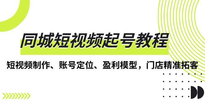 同城短视频起号教程，短视频制作、账号定位、盈利模型，门店精准拓客-问小徐资源库