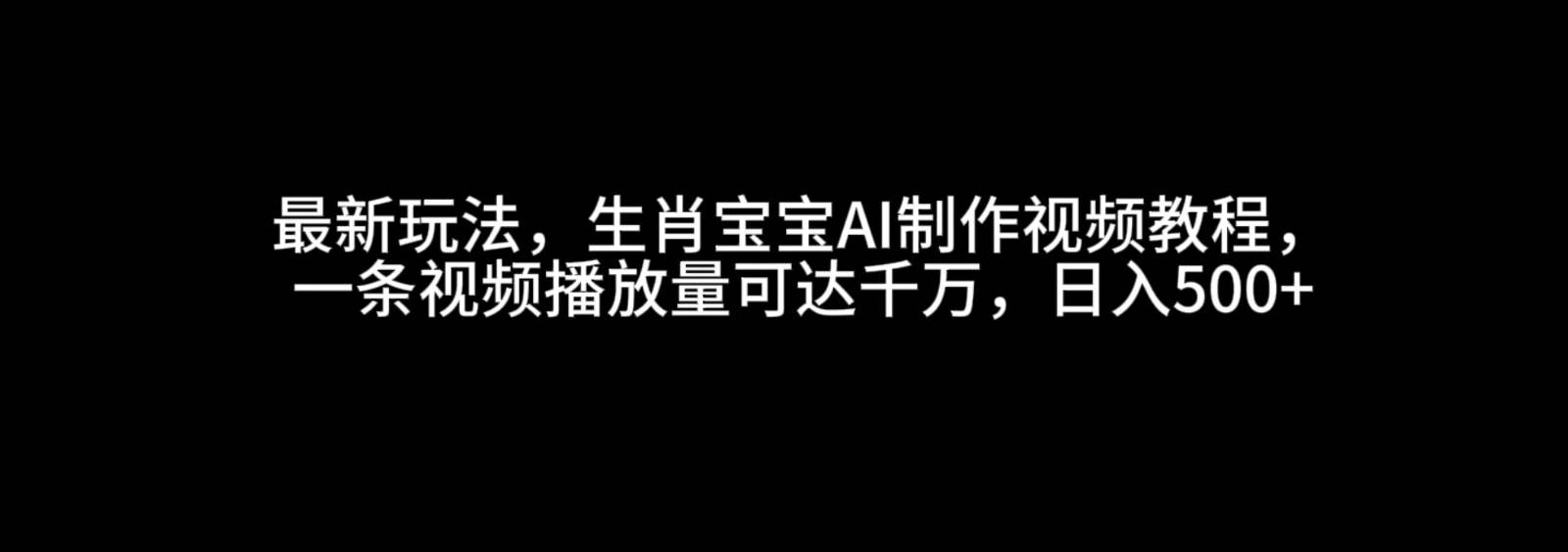 最新玩法，生肖宝宝AI制作视频教程，一条视频播放量可达千万，日入500+-问小徐资源库