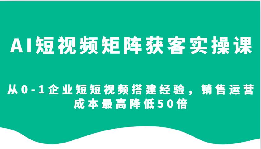 AI短视频矩阵获客实操课，从0-1企业短短视频搭建经验，销售运营成本最高降低50倍-问小徐资源库