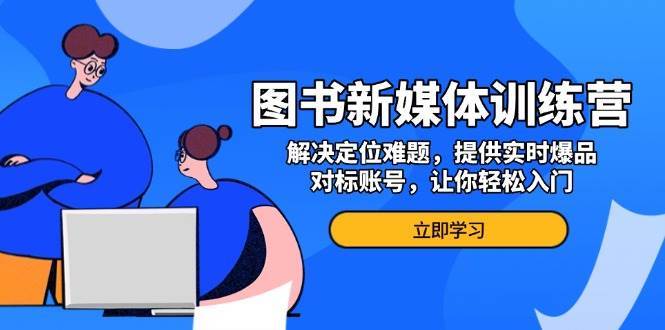 图书新媒体训练营，解决定位难题，提供实时爆品、对标账号，让你轻松入门-问小徐资源库