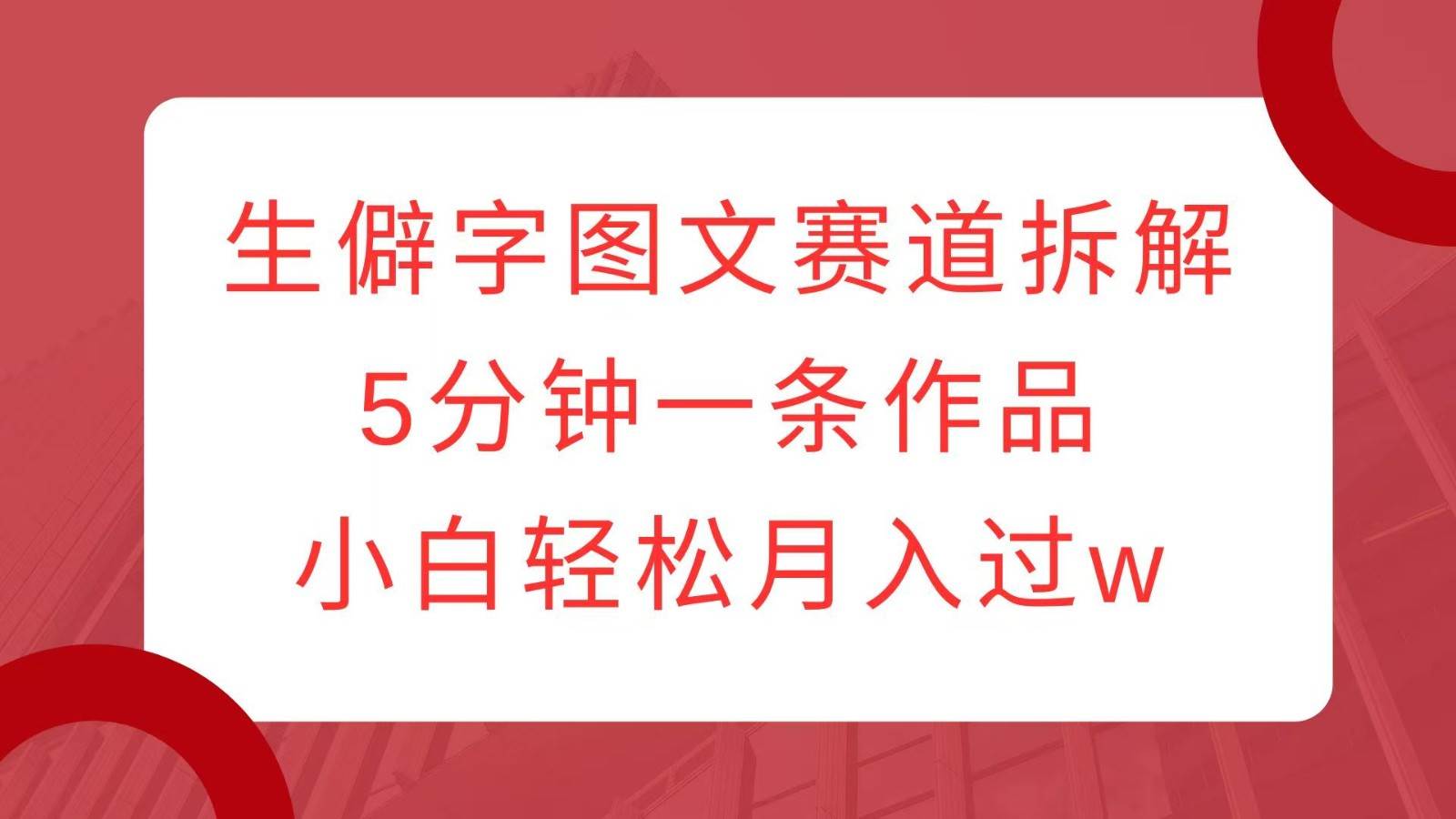 生僻字图文赛道拆解，5分钟一条作品，小白轻松月入过w-问小徐资源库