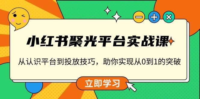 小红书聚光平台实战课，从认识平台到投放技巧，助你实现从0到1的突破-问小徐资源库