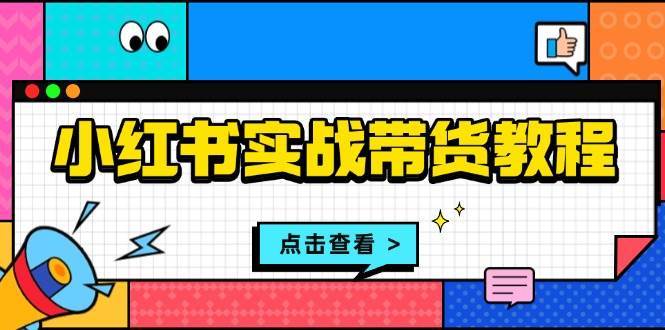 小红书实战带货教程：从开店到选品、笔记制作、发货、售后等全方位指导-问小徐资源库