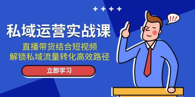 私域运营实战课：直播带货结合短视频，解锁私域流量转化高效路径-问小徐资源库