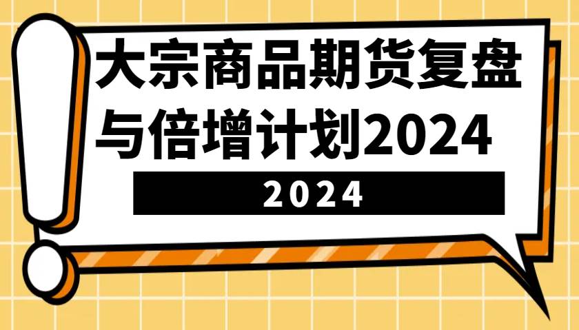 大宗商品期货，复盘与倍增计划2024（10节课）-问小徐资源库