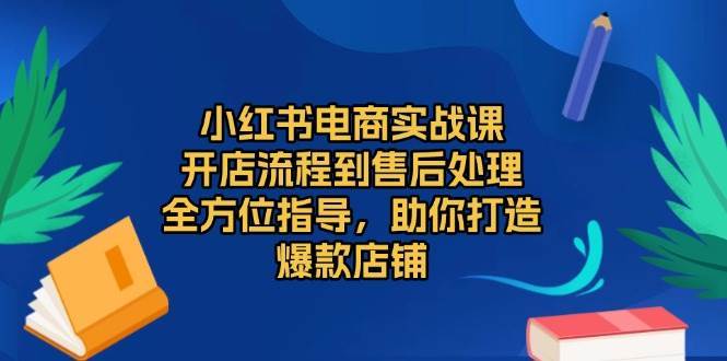 小红书电商实战课，开店流程到售后处理，全方位指导，助你打造爆款店铺-问小徐资源库