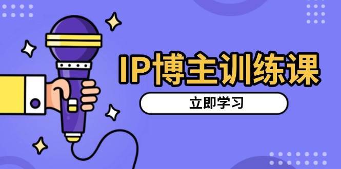 IP博主训练课，定位账号，推荐热门赛道，搭建涨粉架构，拍出更吸粉视频-问小徐资源库