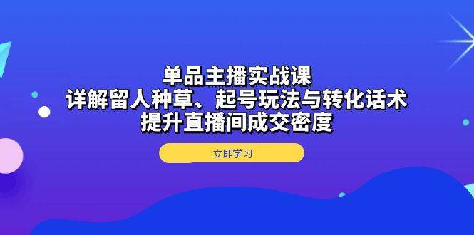 单品主播实战课：详解留人种草、起号玩法与转化话术，提升直播间成交密度-问小徐资源库