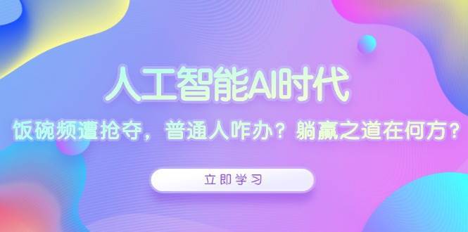 人工智能AI时代，饭碗频遭抢夺，普通人咋办？躺赢之道在何方？-问小徐资源库