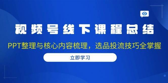 视频号线下课程总结：PPT整理与核心内容梳理，选品投流技巧全掌握-问小徐资源库