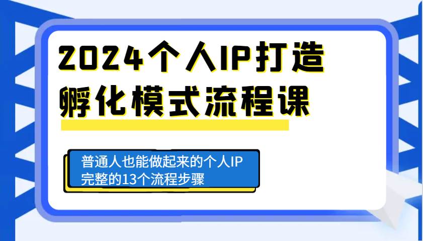 2024个人IP打造孵化模式流程课，普通人也能做起来的个人IP完整的13个流程步骤-问小徐资源库