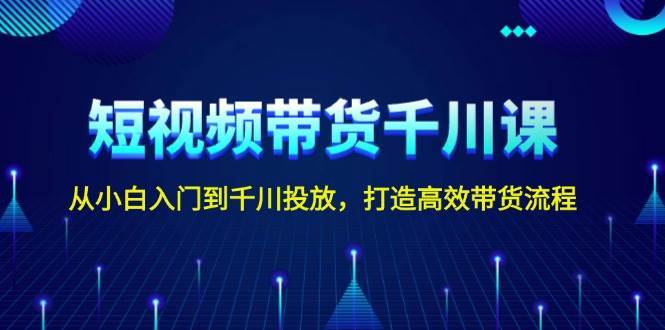 短视频带货千川课，从小白入门到千川投放，打造高效带货流程-问小徐资源库