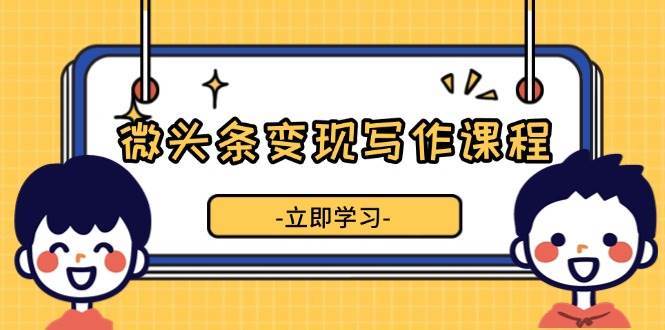 微头条变现写作课程，掌握流量变现技巧，提升微头条质量，实现收益增长-问小徐资源库