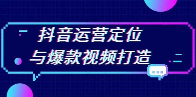 抖音运营定位与爆款视频打造：定位运营方向，挖掘爆款选题，提升播放量-问小徐资源库