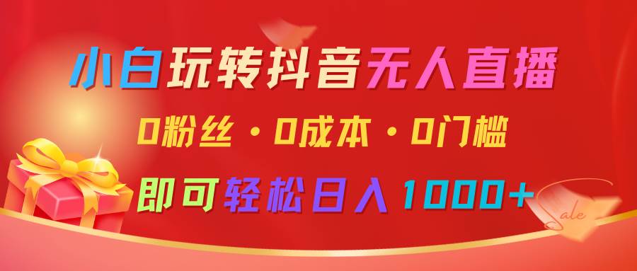 小白玩转抖音无人直播，0粉丝、0成本、0门槛，轻松日入1000+-问小徐资源库