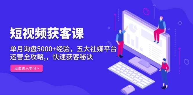 短视频获客课，单月询盘5000+经验，五大社媒平台运营全攻略,，快速获客秘诀-问小徐资源库