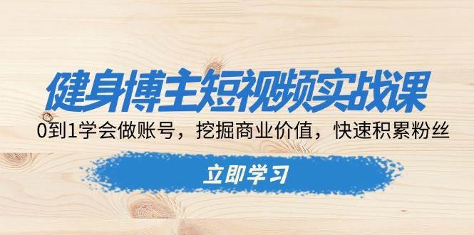 健身博主短视频实战课：0到1学会做账号，挖掘商业价值，快速积累粉丝-问小徐资源库