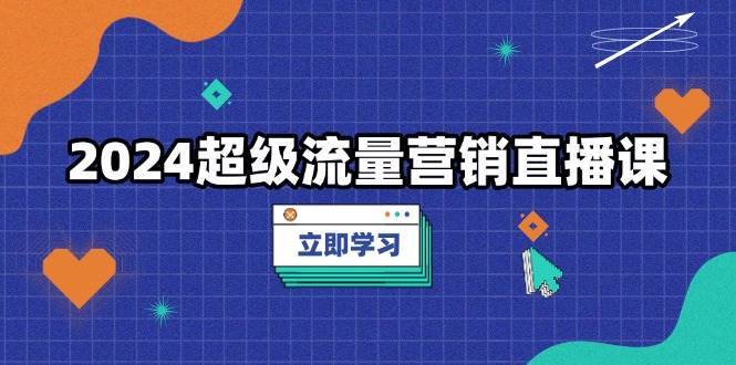 2024超级流量营销直播课，低成本打法，提升流量转化率，案例拆解爆款-问小徐资源库