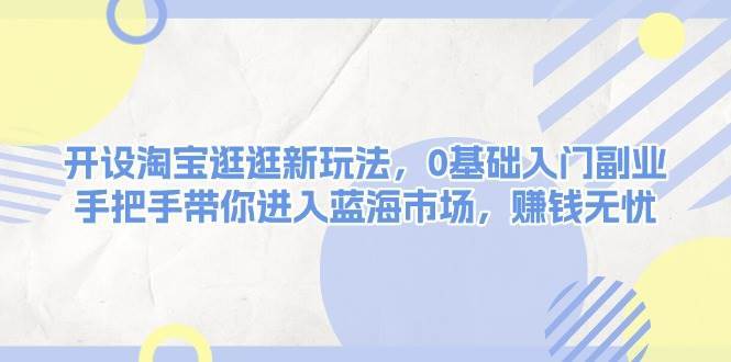 开设淘宝逛逛新玩法，0基础入门副业，手把手带你进入蓝海市场，赚钱无忧-问小徐资源库