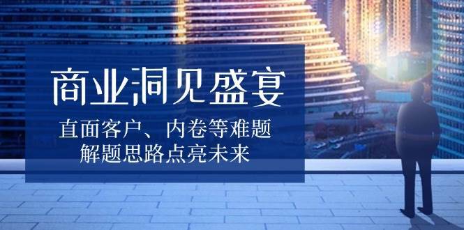 商业洞见盛宴，直面客户、内卷等难题，解题思路点亮未来-问小徐资源库