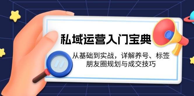 私域运营入门宝典：从基础到实战，详解养号、标签、朋友圈规划与成交技巧-问小徐资源库