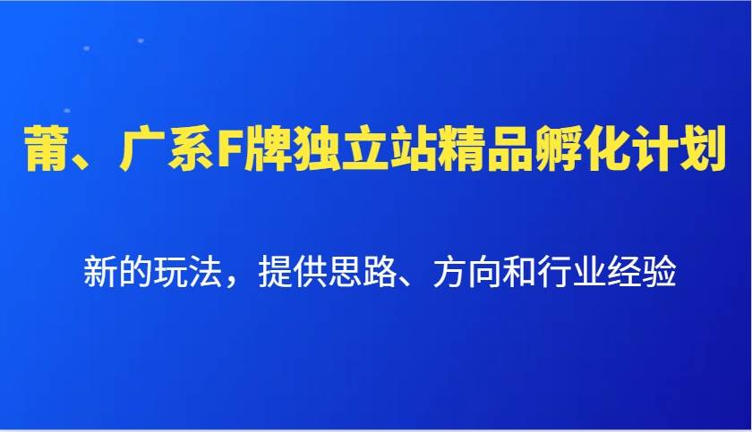 莆、广系F牌独立站精品孵化计划，新的玩法，提供思路、方向和行业经验-问小徐资源库