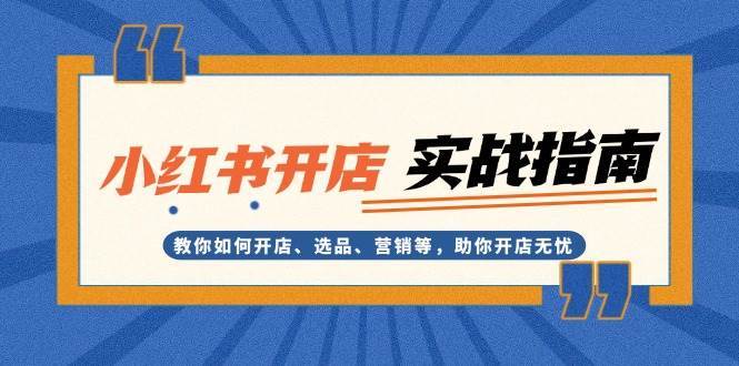 小红书开店实战指南：教你如何开店、选品、营销等，助你开店无忧-问小徐资源库