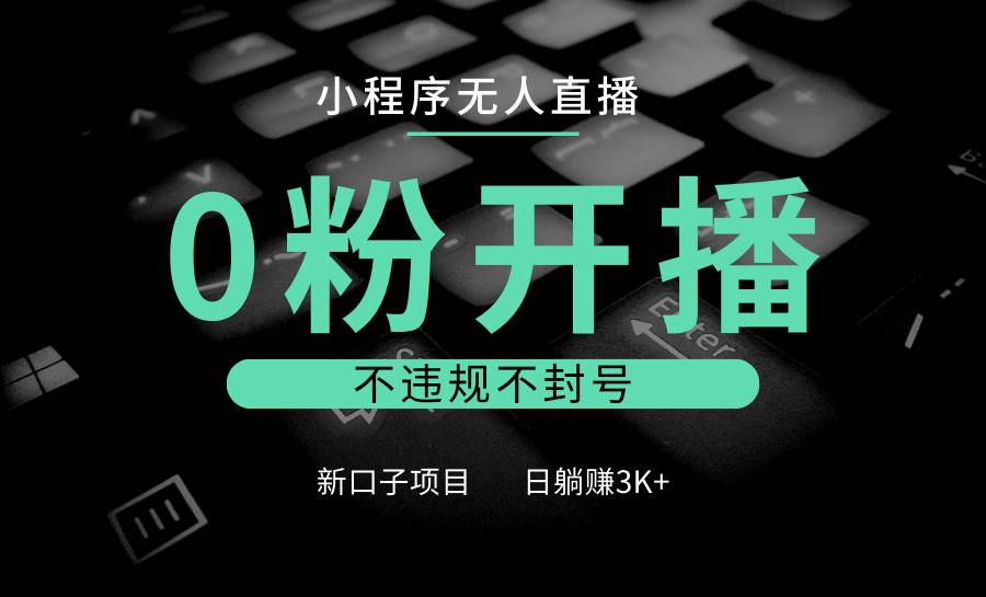 小程序无人直播，0粉开播，不违规不封号，新口子项目，小白日躺赚3K+-问小徐资源库