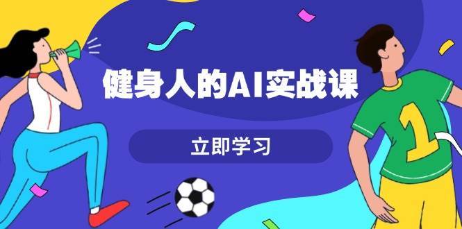 健身人的AI实战课，7天从0到1提升效率，快速入门AI，掌握爆款内容-问小徐资源库