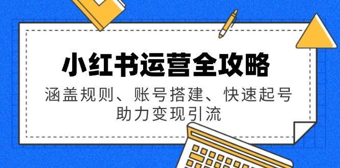 小红书运营全攻略：涵盖规则、账号搭建、快速起号，助力变现引流-问小徐资源库