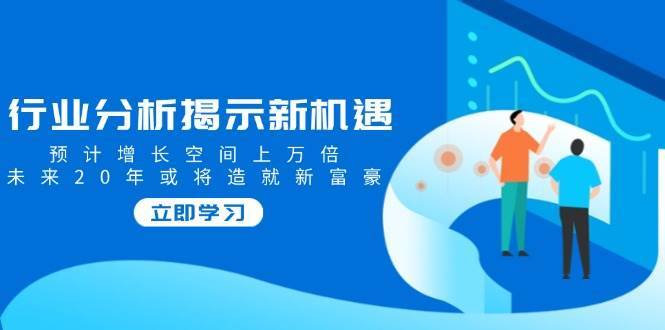行业分析揭示新机遇，预计增长空间上万倍，未来20年或将造就新富豪-问小徐资源库