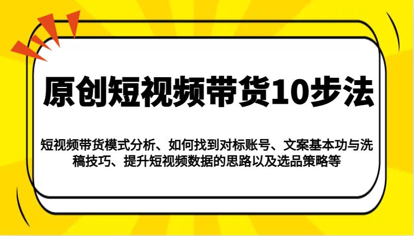 原创短视频带货10步法：模式分析/对标账号/文案与洗稿/提升数据/以及选品策略等-问小徐资源库