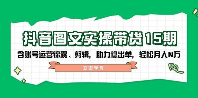 抖音图文带货实操第15期：账号运营锦囊、剪辑，助力稳出单，轻松月入N万-问小徐资源库