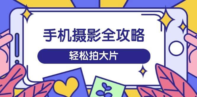 手机摄影全攻略，从拍摄到剪辑，训练营带你玩转短视频，轻松拍大片-问小徐资源库