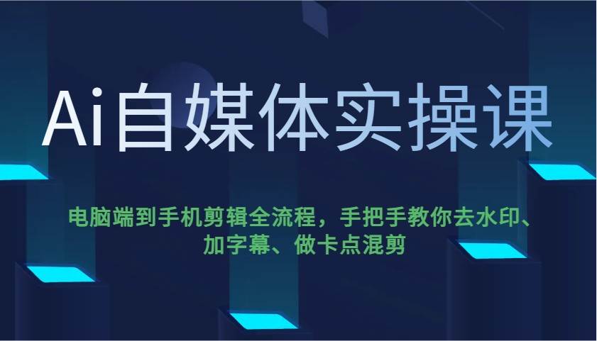 Ai自媒体实操课，电脑端到手机剪辑全流程，手把手教你去水印、加字幕、做卡点混剪-问小徐资源库
