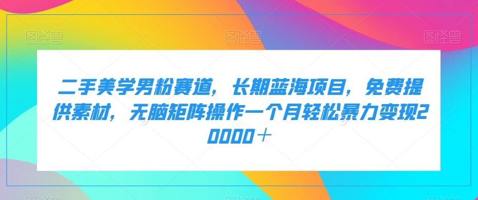 二手美学男粉赛道，长期蓝海项目，无脑矩阵操作一个月轻松暴力变现20000＋-问小徐资源库