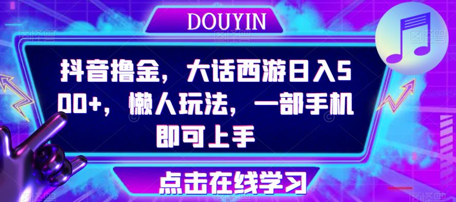 抖音撸金，大话西游日入500+，懒人玩法，一部手机即可上手【揭秘】-问小徐资源库