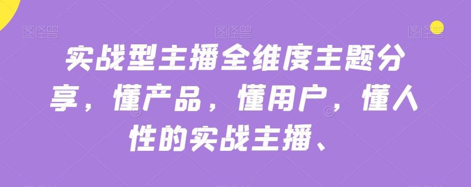 实战型主播全维度主题分享，懂产品，懂用户，懂人性的实战主播-问小徐资源库