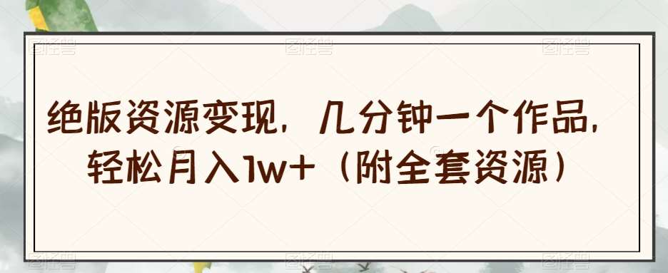 绝版资源变现，几分钟一个作品，轻松月入1w+（附全套资源）【揭秘】-问小徐资源库