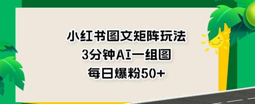 小红书图文矩阵玩法，3分钟AI一组图，每日爆粉50+【揭秘】-问小徐资源库