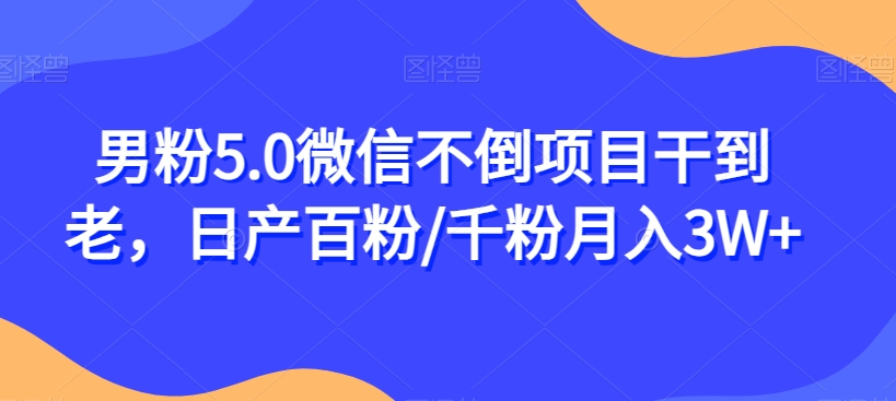 男粉5.0微信不倒项目干到老，日产百粉/千粉月入3W+【揭秘】-问小徐资源库