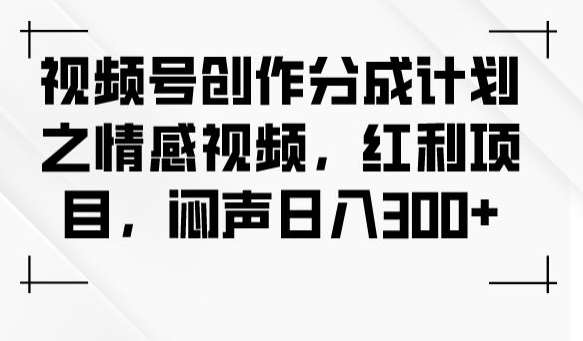 视频号创作分成计划之情感视频，红利项目，闷声日入300+-问小徐资源库