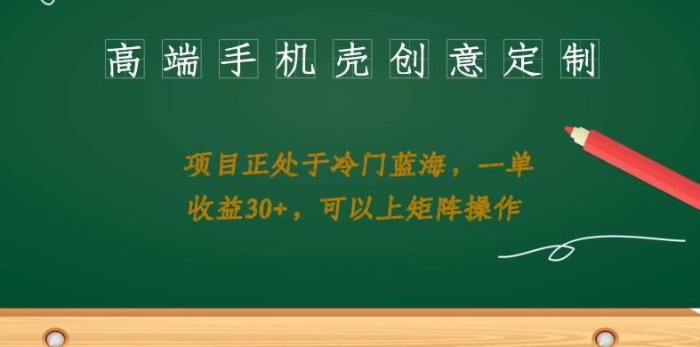 高端手机壳创意定制，项目正处于蓝海，每单收益30+，可以上矩阵操作【揭秘】-问小徐资源库